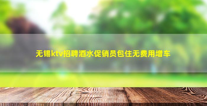 无锡ktv招聘酒水促销员包住无费用增车