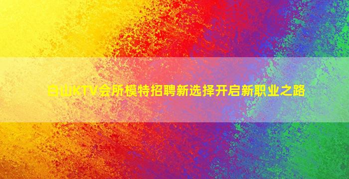 白山KTV会所模特招聘新选择开启新职业之路